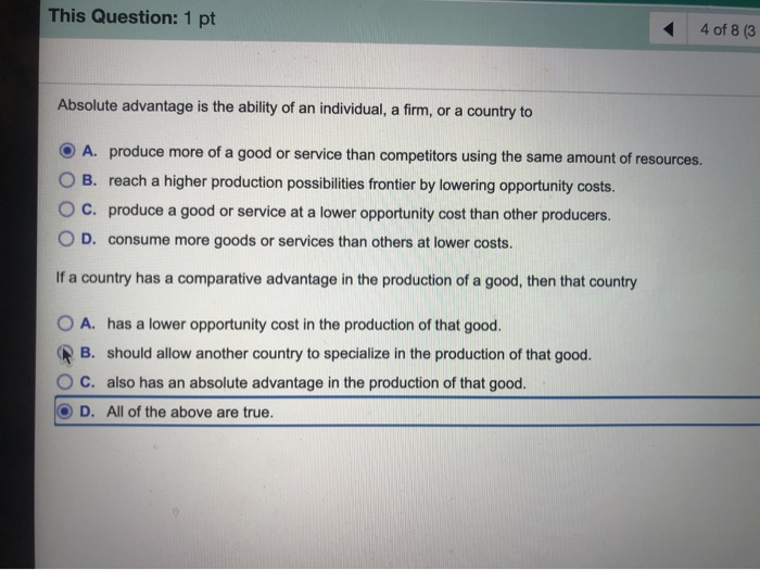 This Question: 1 pt 4 of 8 (3 Absolute advantage is the ability of an individual, a firm, or a country to A. produce more of