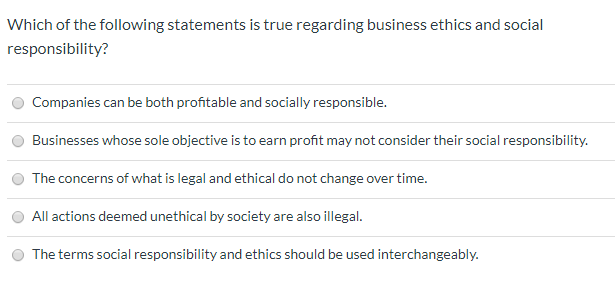 Which of the following statements is true regarding business ethics and social responsibility? Companies can be both profitab