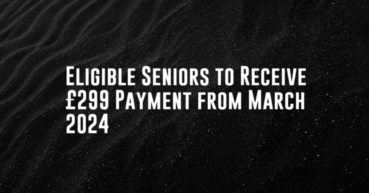 Eligible Seniors to Receive £299 Payment from March 2024